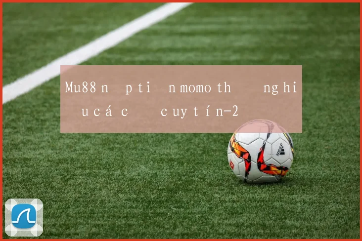 Mu88 nạp tiền momo thương hiệu cá cược uy tín
