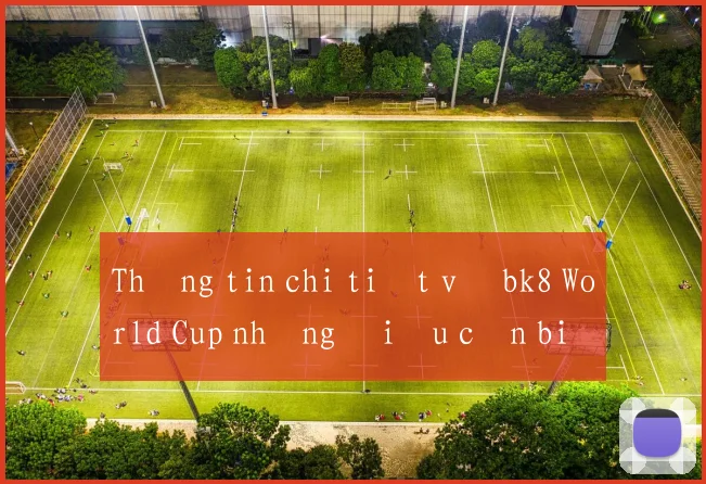 Thông tin chi tiết về bk8 World Cup những điều cần biết trước khi xem