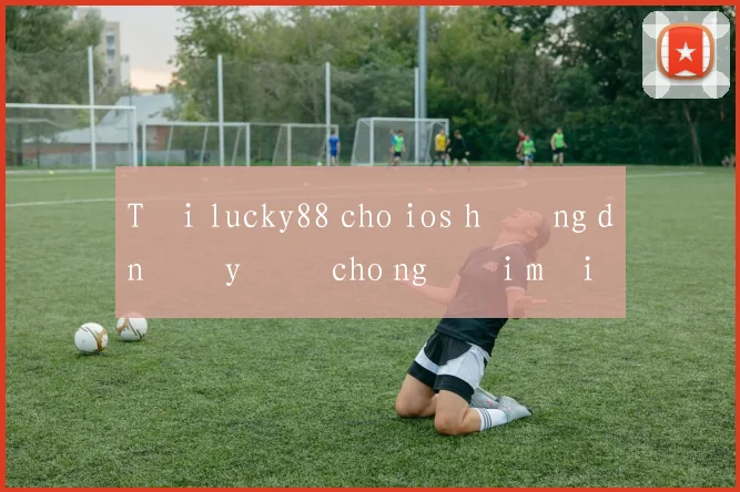 Tải lucky88 cho ios hướng dẫn đầy đủ cho người mới