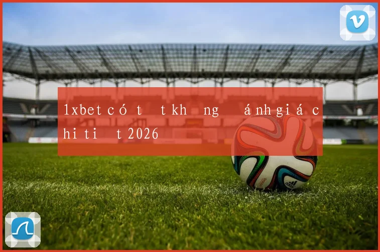 1xbet có tốt không đánh giá chi tiết 2026